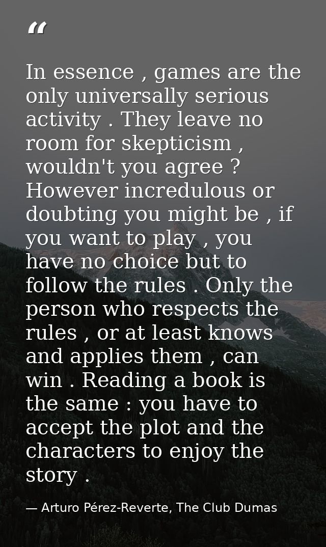 In essence , games are the only universally serious activity . They leave no room for skepticism , wouldn't you agree ?  — Arturo Pérez-Reverte, The Club Dumas