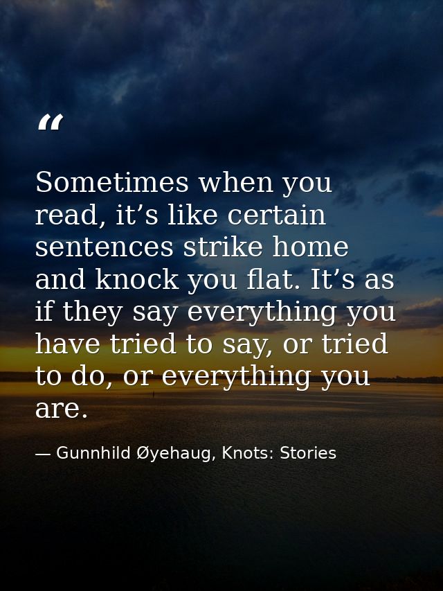 Sometimes when you read, it’s like certain sentences strike home and knock you flat. It’s as if they say everything you  — Gunnhild Øyehaug, Knots: Stories