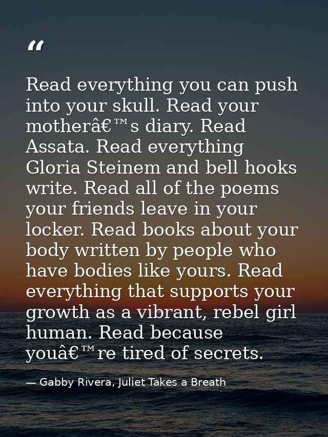 Read everything you can push into your skull. Read your motherâ€™s diary. Read Assata. Read everything Gloria Steinem an — Gabby Rivera, Juliet Takes a Breath