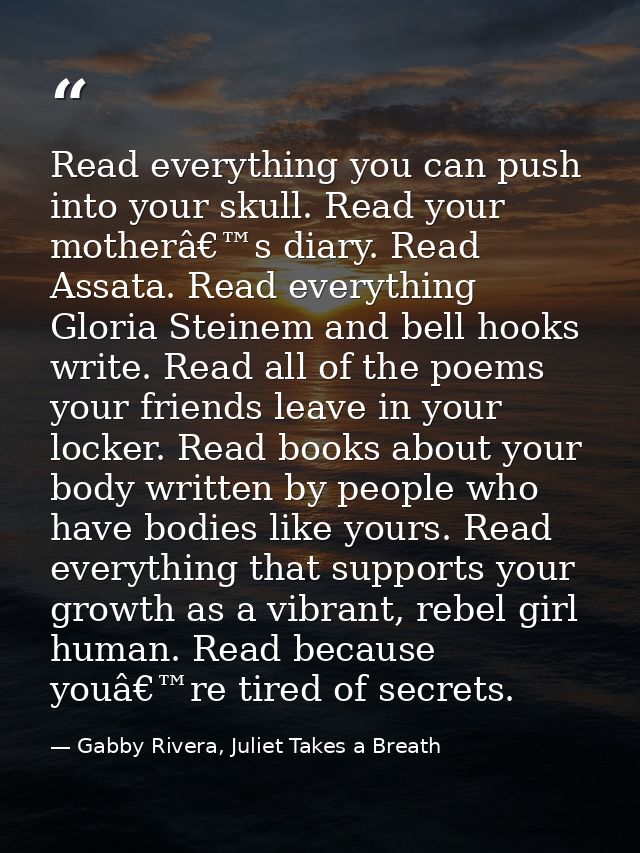 Read everything you can push into your skull. Read your motherâ€™s diary. Read Assata. Read everything Gloria Steinem an — Gabby Rivera, Juliet Takes a Breath