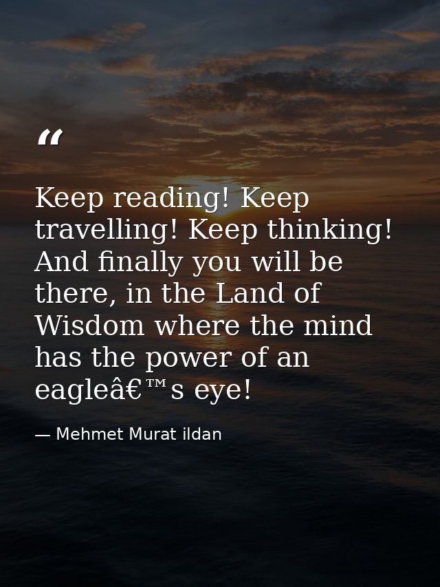 Keep reading! Keep travelling! Keep thinking! And finally you will be there, in the Land of Wisdom where the mind has th — Mehmet Murat ildan