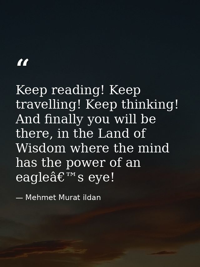 Keep reading! Keep travelling! Keep thinking! And finally you will be there, in the Land of Wisdom where the mind has th — Mehmet Murat ildan