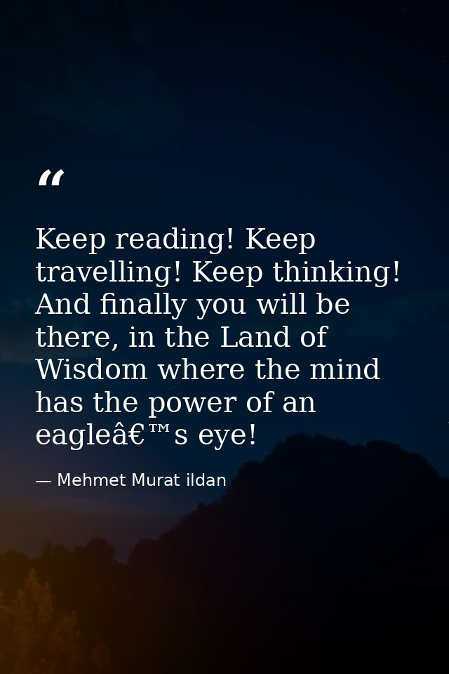 Keep reading! Keep travelling! Keep thinking! And finally you will be there, in the Land of Wisdom where the mind has th — Mehmet Murat ildan