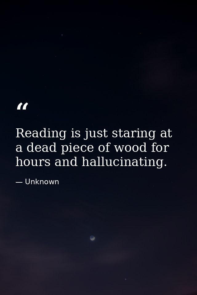 Reading is just staring at a dead piece of wood for hours and hallucinating. — Unknown