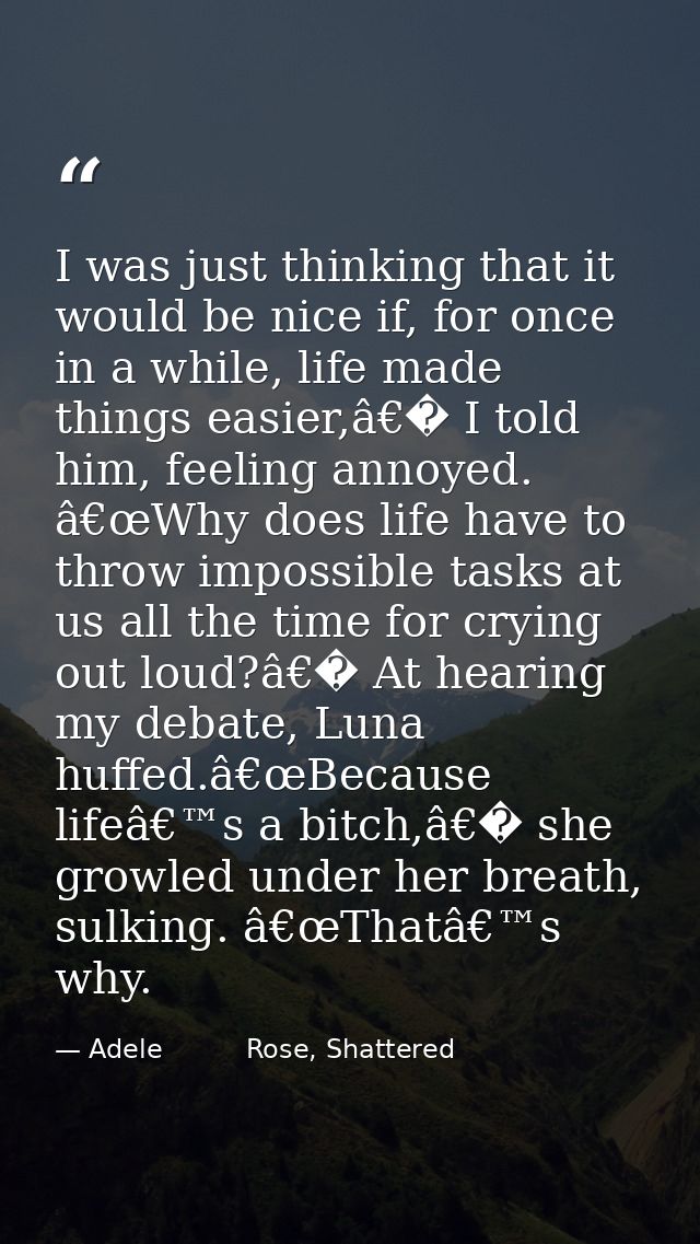 I was just thinking that it would be nice if, for once in a while, life made things easier,â€� I told him, feeling annoy — Adele          Rose, Shattered