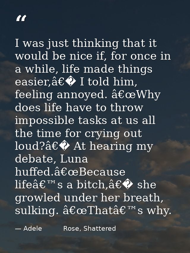 I was just thinking that it would be nice if, for once in a while, life made things easier,â€� I told him, feeling annoy — Adele          Rose, Shattered