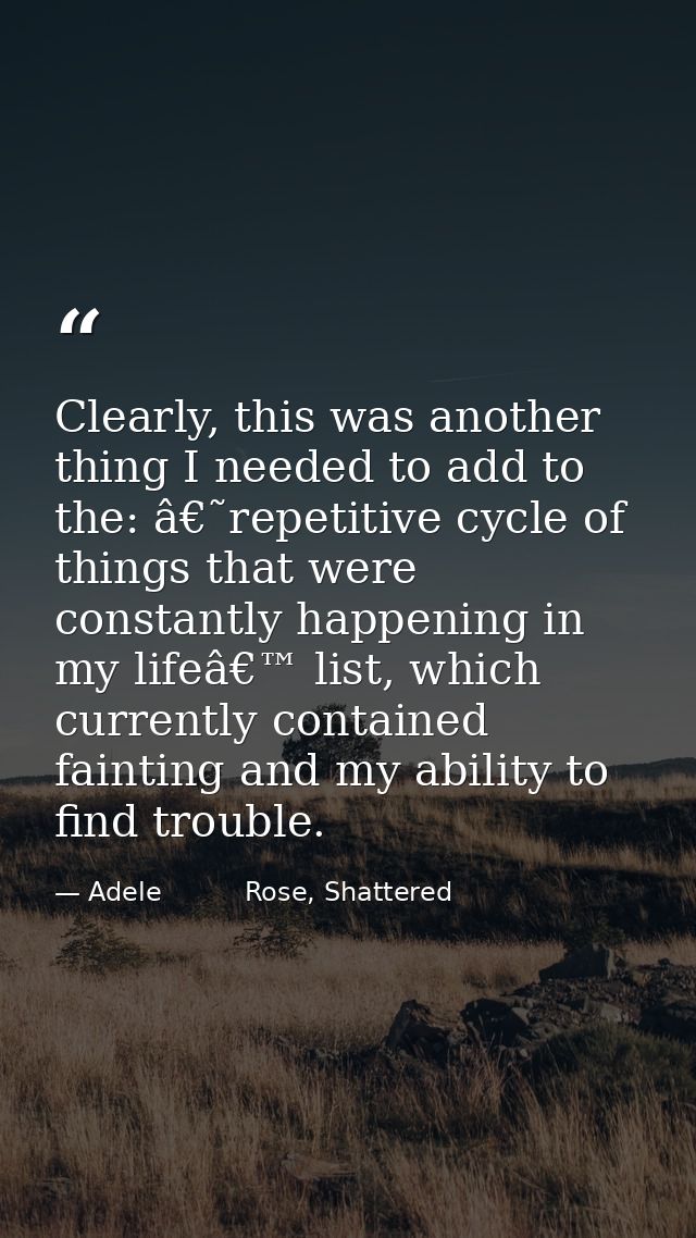 Clearly, this was another thing I needed to add to the: â€˜repetitive cycle of things that were constantly happening in  — Adele          Rose, Shattered