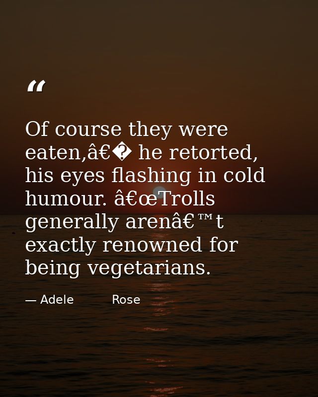 Of course they were eaten,â€� he retorted, his eyes flashing in cold humour. â€œTrolls generally arenâ€™t exactly renown — Adele          Rose
