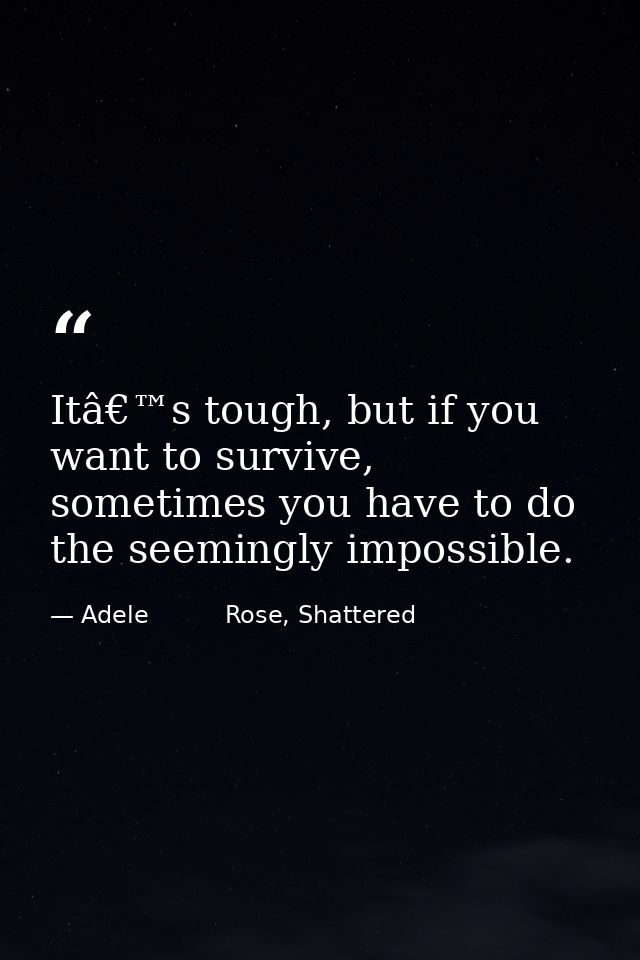 Itâ€™s tough, but if you want to survive, sometimes you have to do the seemingly impossible. — Adele          Rose, Shattered