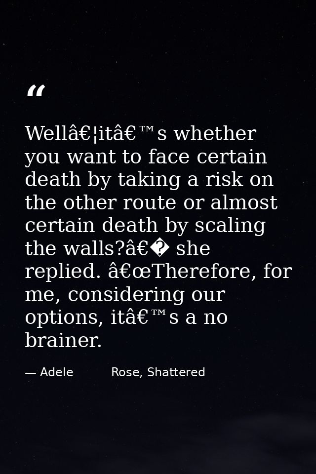 Wellâ€¦itâ€™s whether you want to face certain death by taking a risk on the other route or almost certain death by scal — Adele          Rose, Shattered