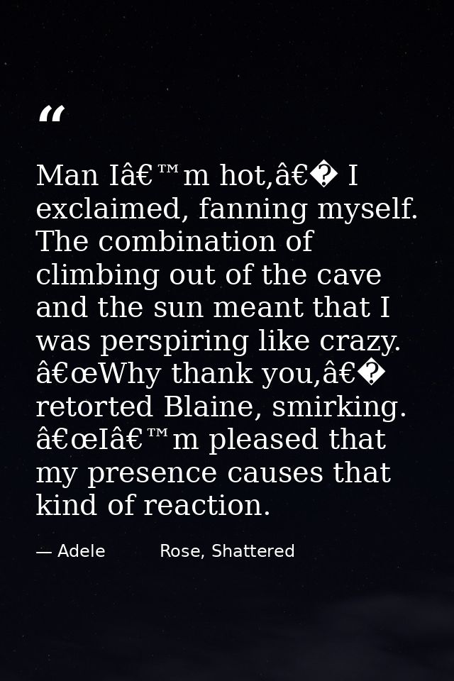 Man Iâ€™m hot,â€� I exclaimed, fanning myself. The combination of climbing out of the cave and the sun meant that I was  — Adele          Rose, Shattered
