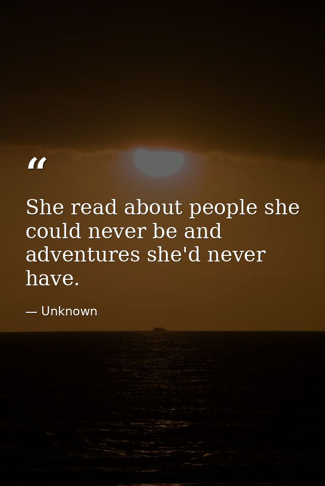 She read about people she could never be and adventures she'd never have. — Unknown
