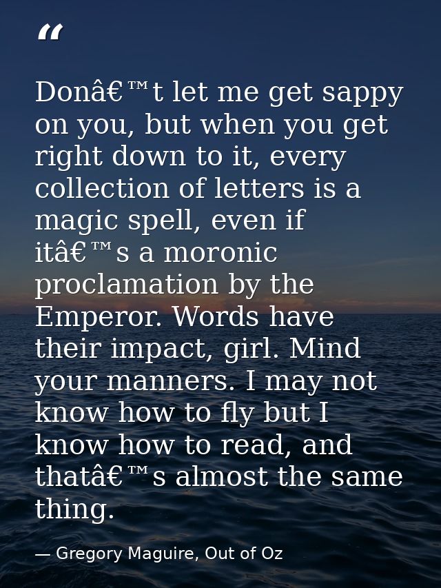 Donâ€™t let me get sappy on you, but when you get right down to it, every collection of letters is a magic spell, even i — Gregory Maguire, Out of Oz