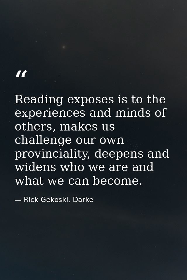 Reading exposes is to the experiences and minds of others, makes us challenge our own provinciality, deepens and widens  — Rick Gekoski, Darke