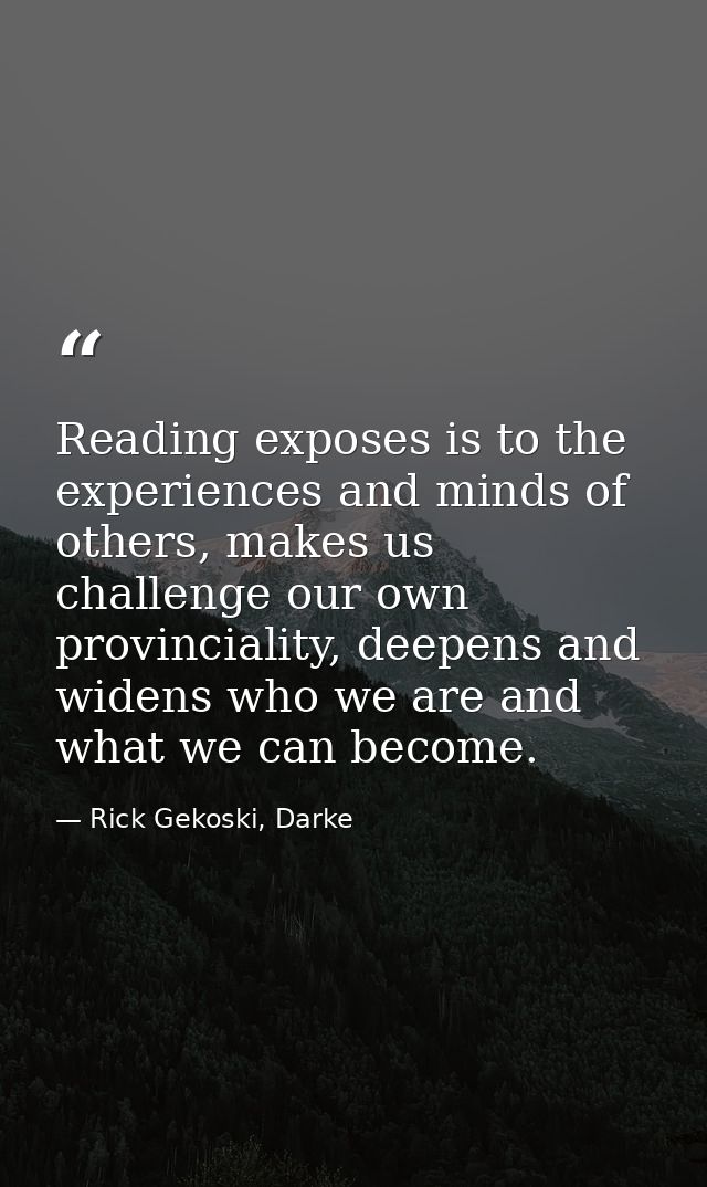 Reading exposes is to the experiences and minds of others, makes us challenge our own provinciality, deepens and widens  — Rick Gekoski, Darke