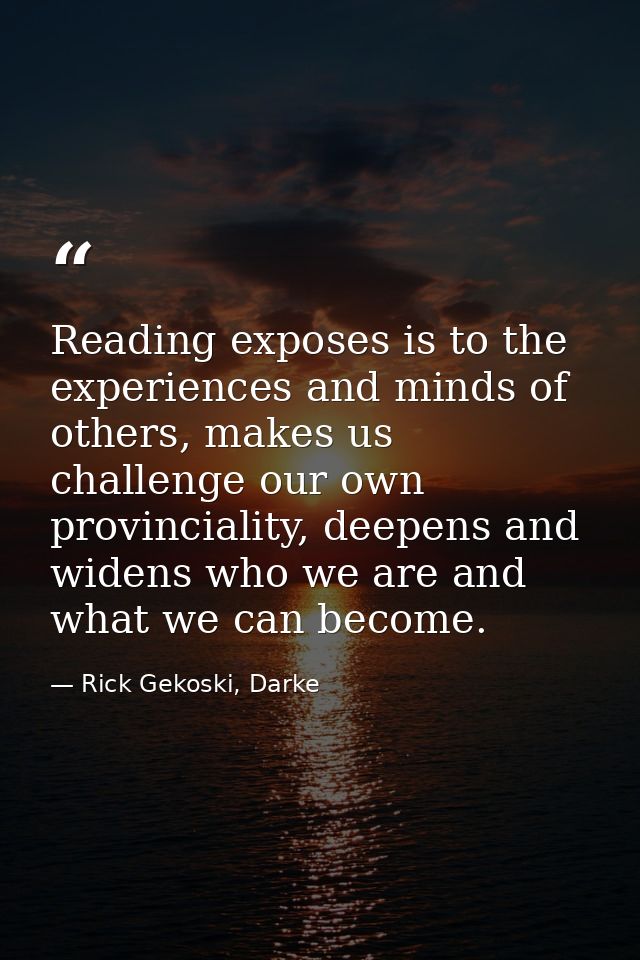 Reading exposes is to the experiences and minds of others, makes us challenge our own provinciality, deepens and widens  — Rick Gekoski, Darke