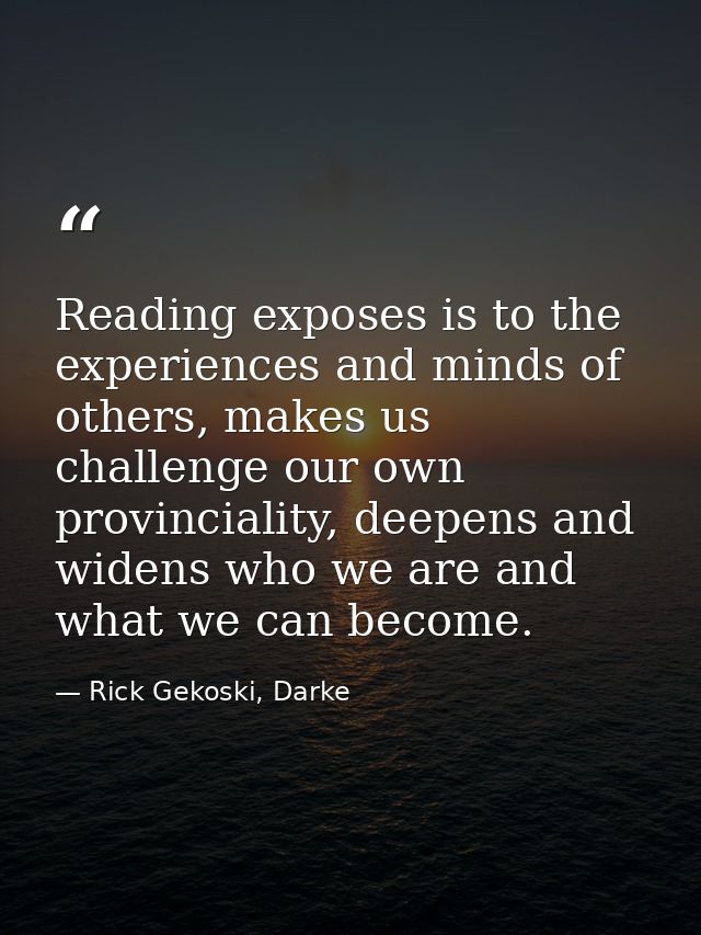 Reading exposes is to the experiences and minds of others, makes us challenge our own provinciality, deepens and widens  — Rick Gekoski, Darke