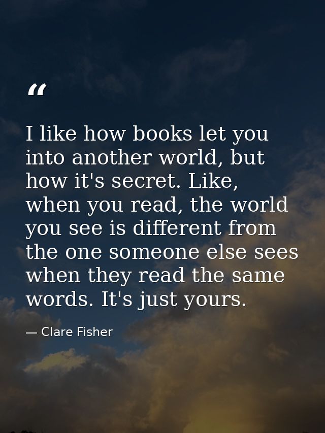 I like how books let you into another world, but how it's secret. Like, when you read, the world you see is different fr — Clare Fisher