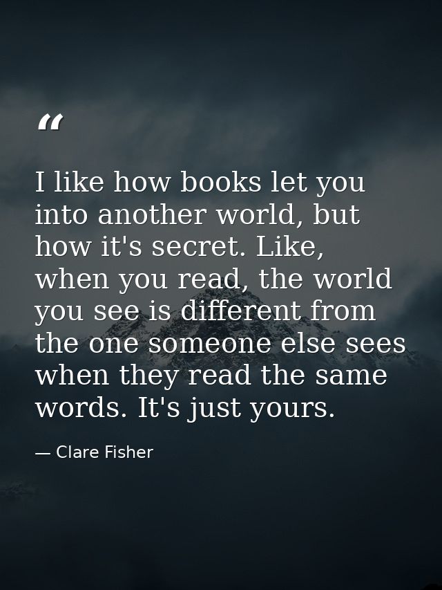 I like how books let you into another world, but how it's secret. Like, when you read, the world you see is different fr — Clare Fisher