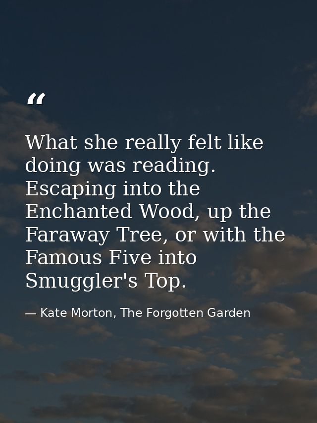 What she really felt like doing was reading. Escaping into the Enchanted Wood, up the Faraway Tree, or with the Famous F — Kate Morton, The Forgotten Garden
