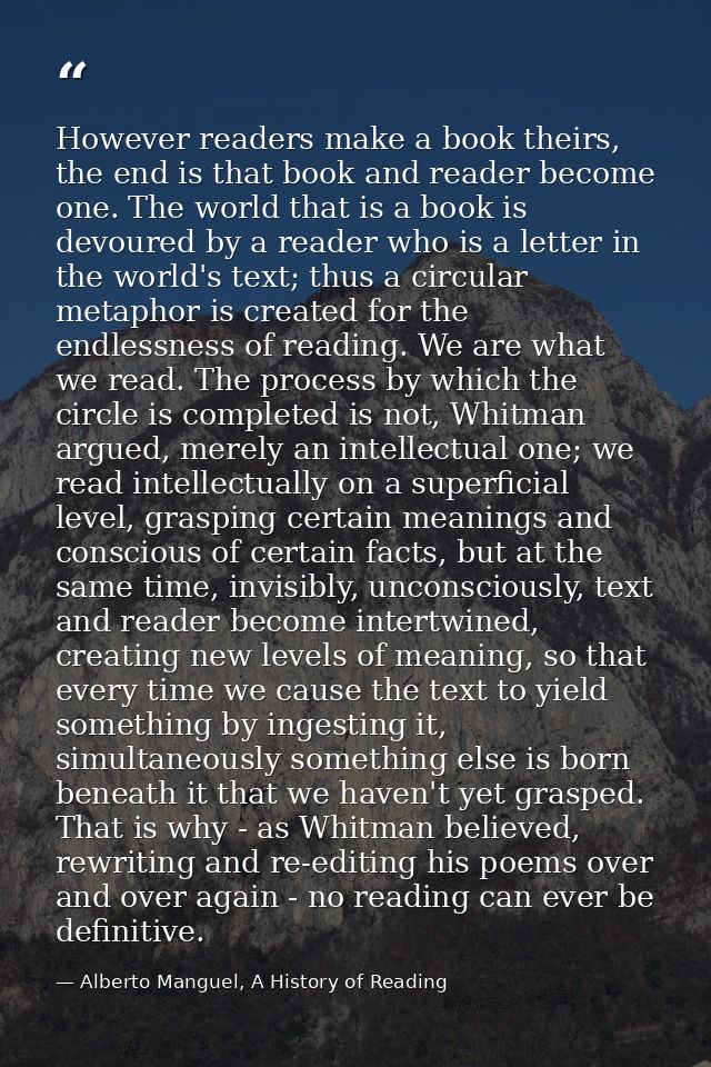 However readers make a book theirs, the end is that book and reader become one. The world that is a book is devoured by  — Alberto Manguel, A History of Reading