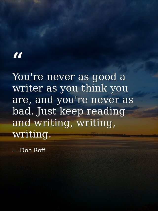 You're never as good a writer as you think you are, and you're never as bad. Just keep reading and writing, writing, wri — Don Roff