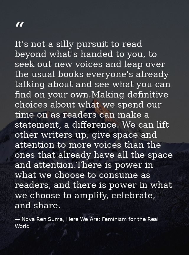 It's not a silly pursuit to read beyond what's handed to you, to seek out new voices and leap over the usual books every — Nova Ren Suma, Here We Are: Feminism for the Real World