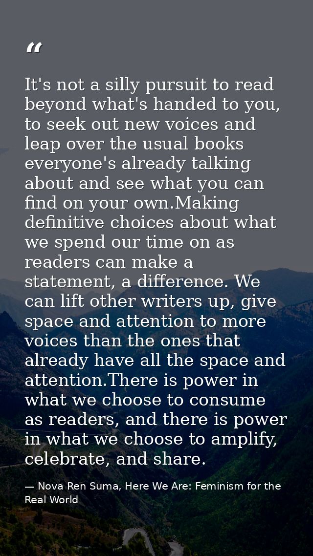 It's not a silly pursuit to read beyond what's handed to you, to seek out new voices and leap over the usual books every — Nova Ren Suma, Here We Are: Feminism for the Real World