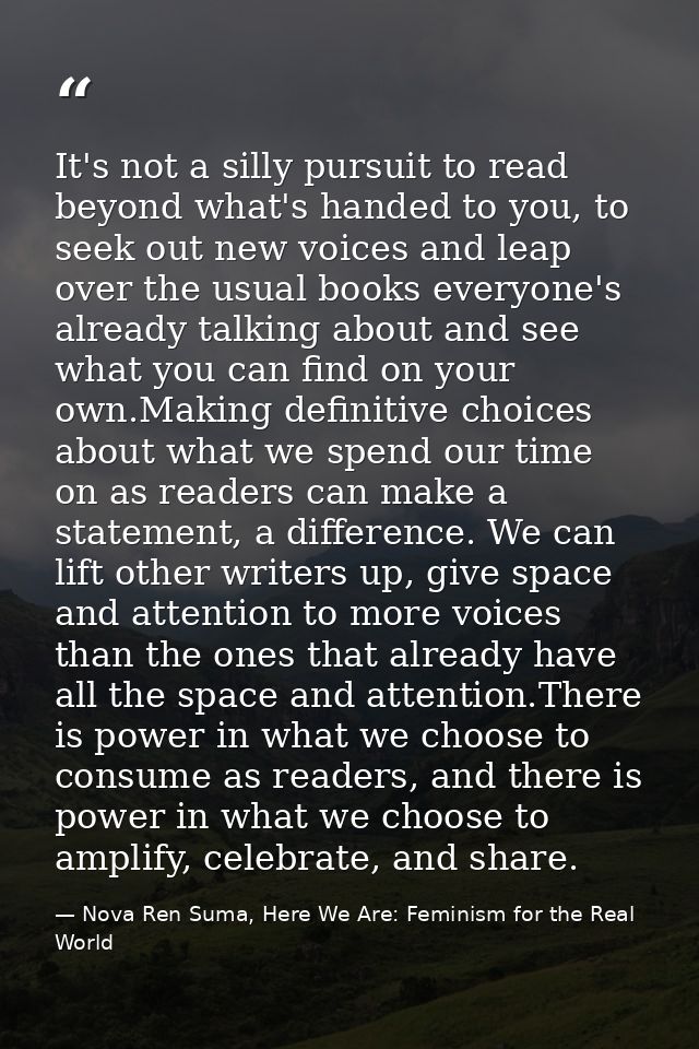It's not a silly pursuit to read beyond what's handed to you, to seek out new voices and leap over the usual books every — Nova Ren Suma, Here We Are: Feminism for the Real World