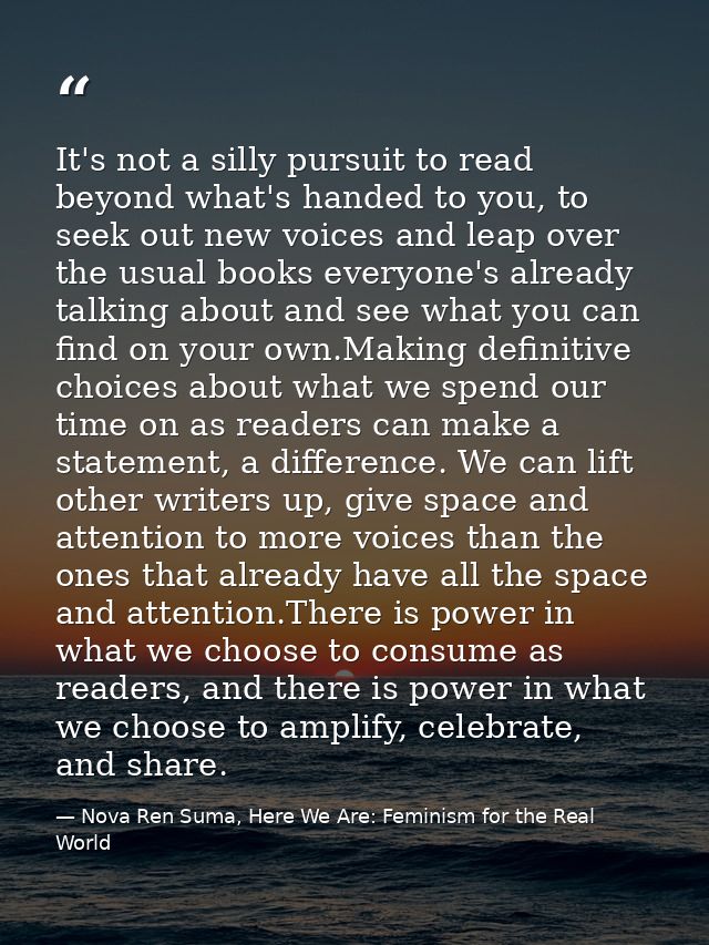 It's not a silly pursuit to read beyond what's handed to you, to seek out new voices and leap over the usual books every — Nova Ren Suma, Here We Are: Feminism for the Real World