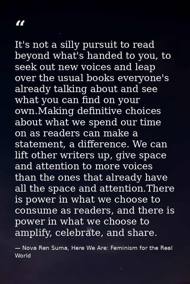 It's not a silly pursuit to read beyond what's handed to you, to seek out new voices and leap over the usual books every — Nova Ren Suma, Here We Are: Feminism for the Real World