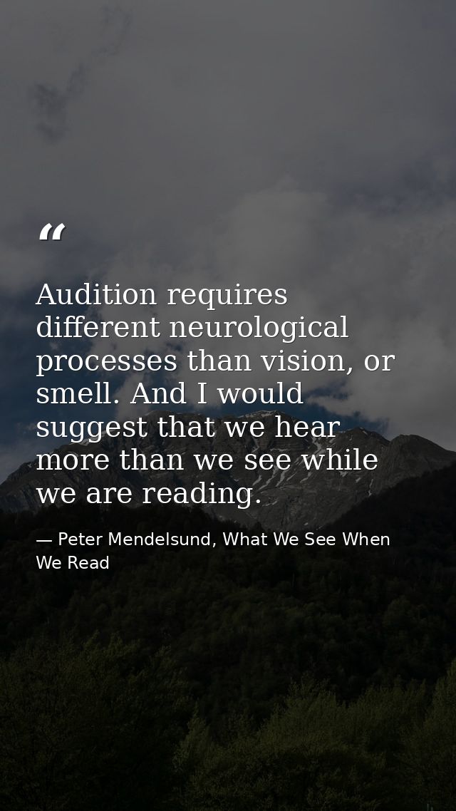 Audition requires different neurological processes than vision, or smell. And I would suggest that we hear more than we  — Peter Mendelsund, What We See When We Read