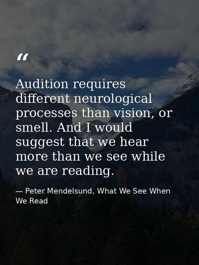 Audition requires different neurological processes than vision, or smell. And I would suggest that we hear more than we  — Peter Mendelsund, What We See When We Read