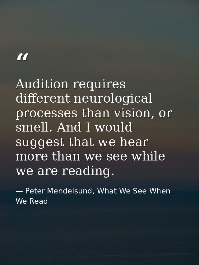 Audition requires different neurological processes than vision, or smell. And I would suggest that we hear more than we  — Peter Mendelsund, What We See When We Read