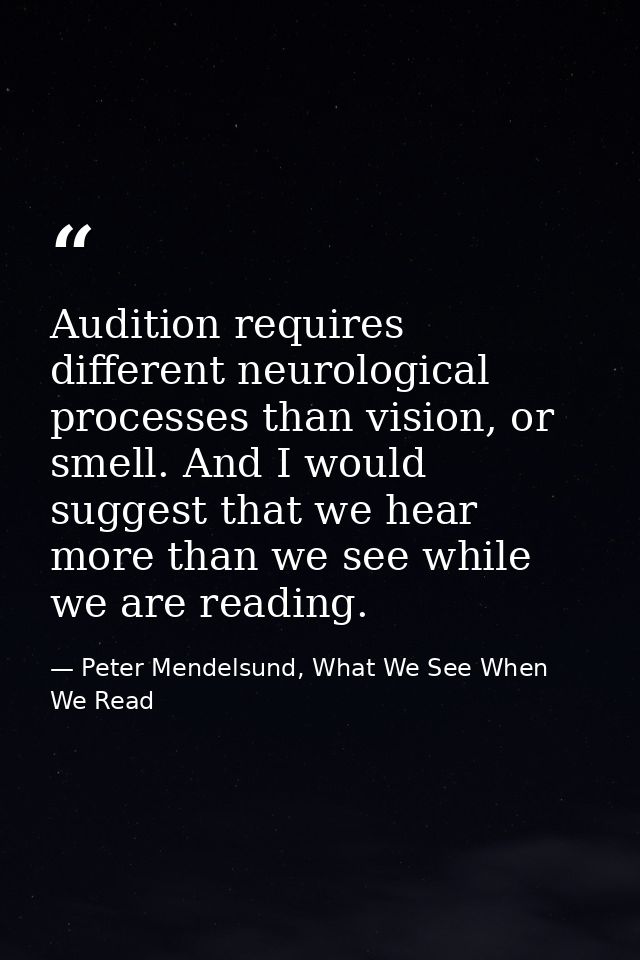 Audition requires different neurological processes than vision, or smell. And I would suggest that we hear more than we  — Peter Mendelsund, What We See When We Read