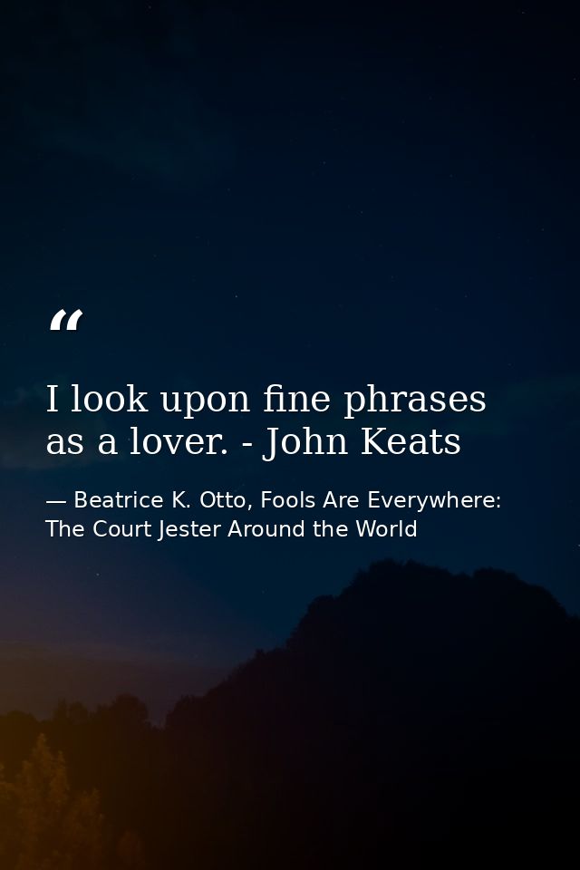 I look upon fine phrases as a lover. - John Keats — Beatrice K. Otto, Fools Are Everywhere: The Court Jester Around the World