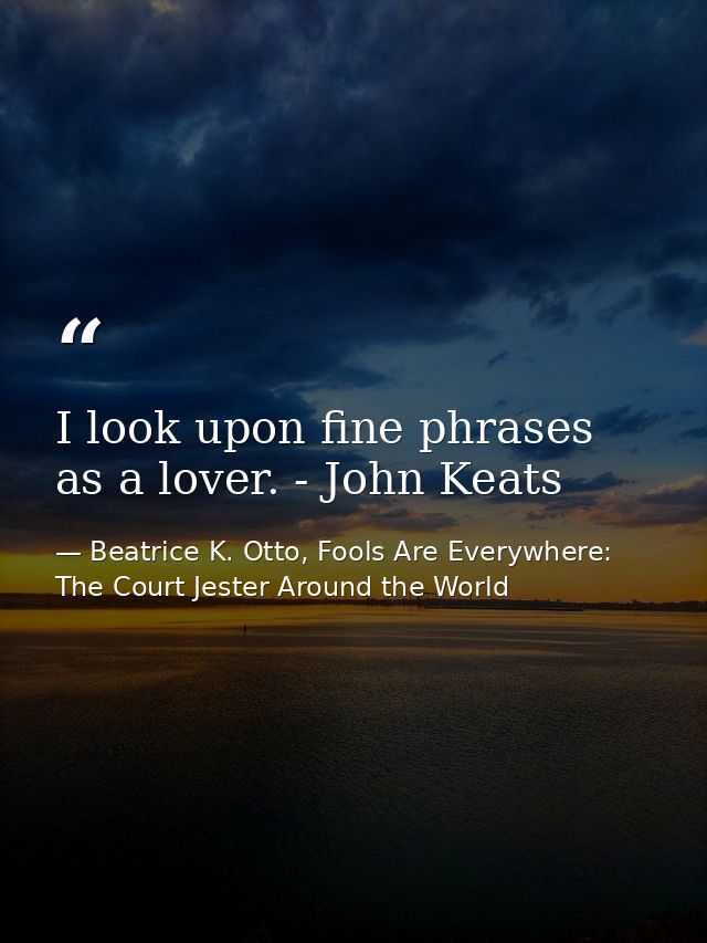 I look upon fine phrases as a lover. - John Keats — Beatrice K. Otto, Fools Are Everywhere: The Court Jester Around the World