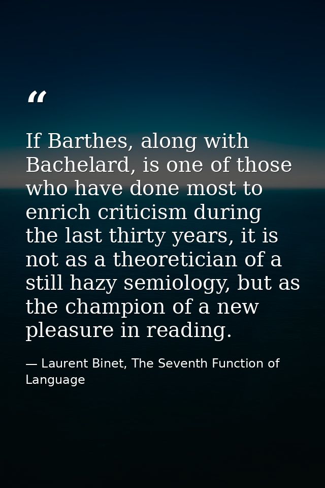 If Barthes, along with Bachelard, is one of those who have done most to enrich criticism during the last thirty years, i — Laurent Binet, The Seventh Function of Language