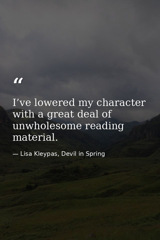 I’ve lowered my character with a great deal of unwholesome reading material. — Lisa Kleypas, Devil in Spring