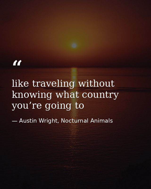 like traveling without knowing what country you’re going to — Austin Wright, Nocturnal Animals