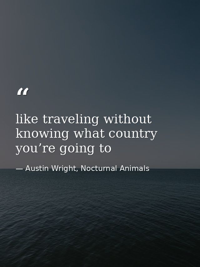like traveling without knowing what country you’re going to — Austin Wright, Nocturnal Animals