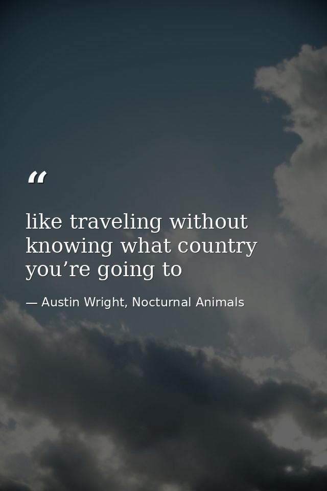 like traveling without knowing what country you’re going to — Austin Wright, Nocturnal Animals