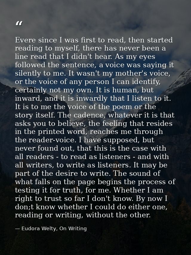 Evere since I was first to read, then started reading to myself, there has never been a line read that I didn't hear. As — Eudora Welty, On Writing