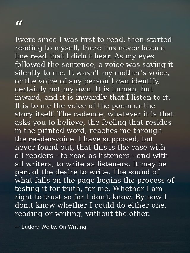 Evere since I was first to read, then started reading to myself, there has never been a line read that I didn't hear. As — Eudora Welty, On Writing