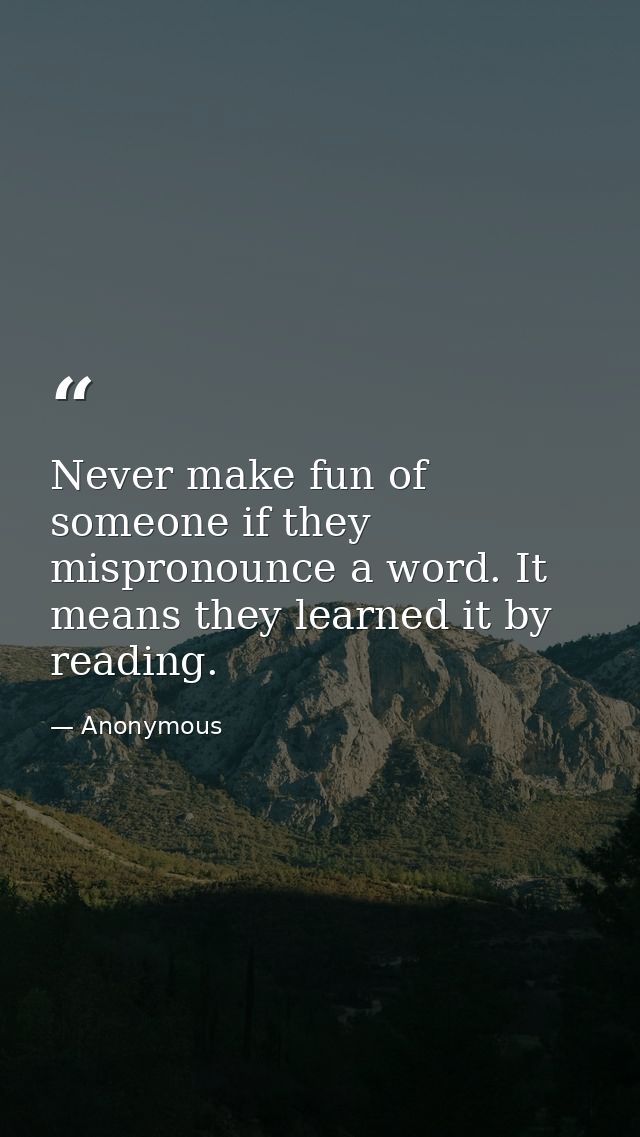 Never make fun of someone if they mispronounce a word. It means they learned it by reading. — Anonymous