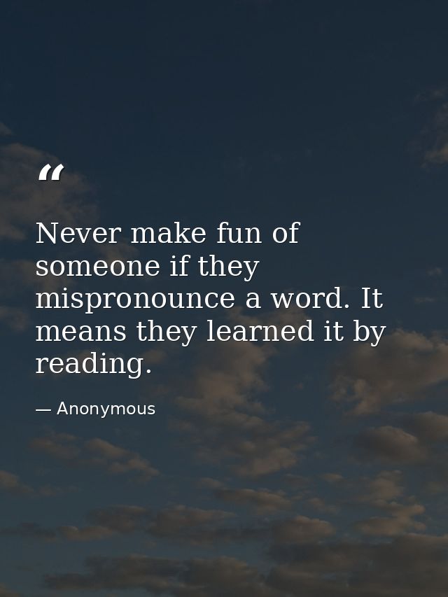 Never make fun of someone if they mispronounce a word. It means they learned it by reading. — Anonymous