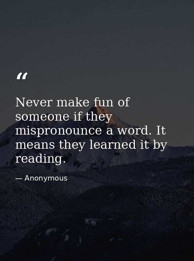 Never make fun of someone if they mispronounce a word. It means they learned it by reading. — Anonymous