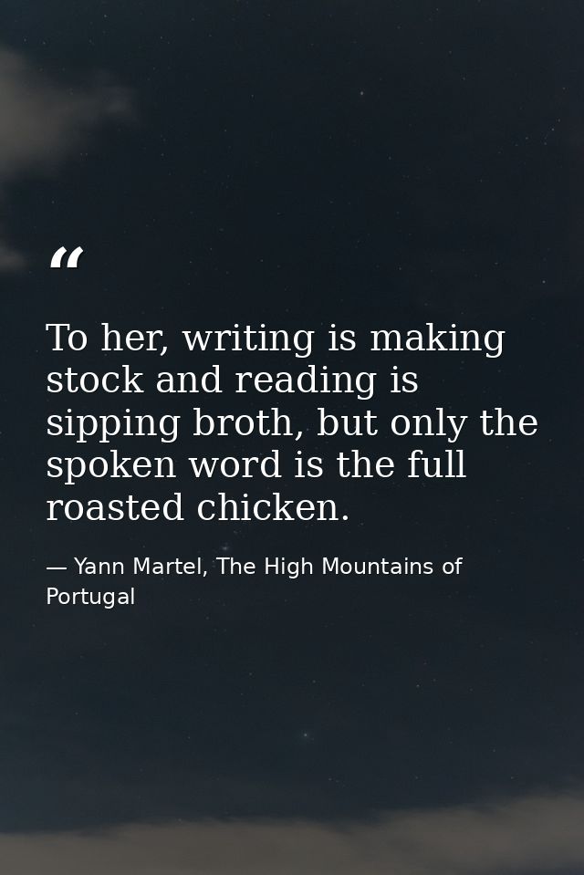 To her, writing is making stock and reading is sipping broth, but only the spoken word is the full roasted chicken. — Yann Martel, The High Mountains of Portugal