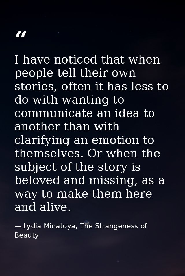 I have noticed that when people tell their own stories, often it has less to do with wanting to communicate an idea to a — Lydia Minatoya, The Strangeness of Beauty