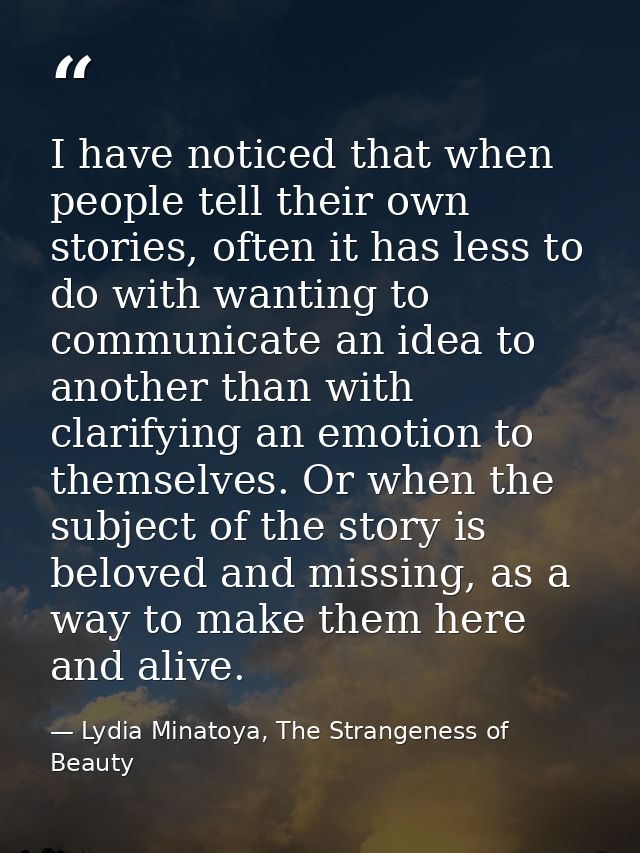 I have noticed that when people tell their own stories, often it has less to do with wanting to communicate an idea to a — Lydia Minatoya, The Strangeness of Beauty